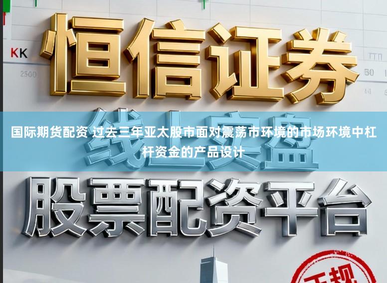 国际期货配资 过去三年亚太股市面对震荡市环境的市场环境中杠杆资金的产品设计