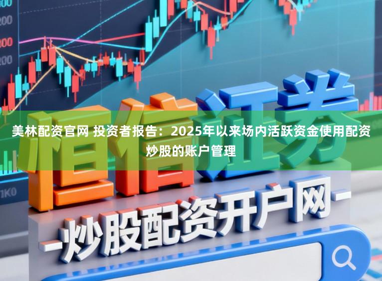 美林配资官网 投资者报告：2025年以来场内活跃资金使用配资炒股的账户管理