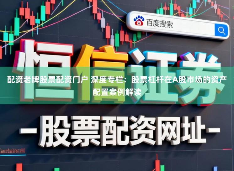 配资老牌股票配资门户 深度专栏：股票杠杆在A股市场的资产配置案例解读