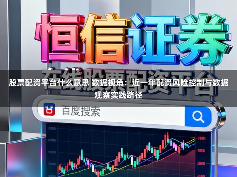股票配资平台什么意思 数据视角：近一年配资风险控制与数据观察实践路径