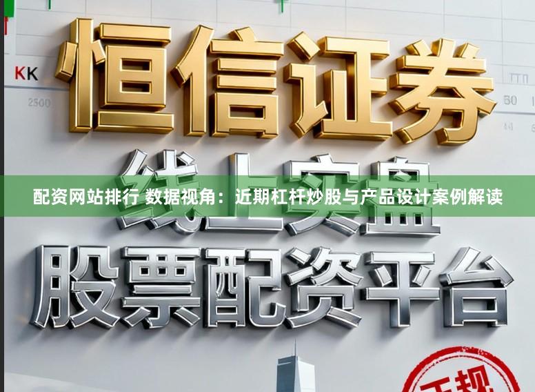 配资网站排行 数据视角:近期杠杆炒股与产品设计案例解读