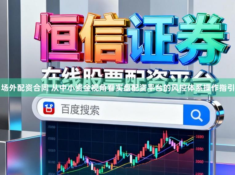 场外配资合同 从中小资金视角看实盘配资平台的风控体系操作指引