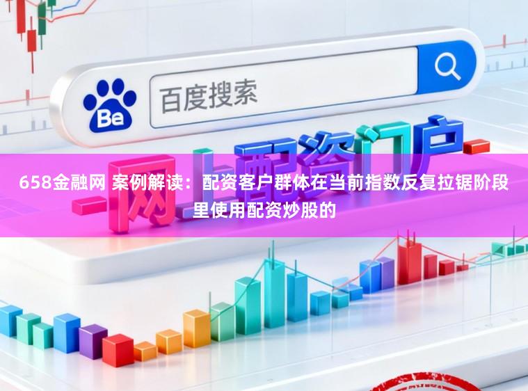 658金融网 案例解读:配资客户群体在当前指数反复拉锯阶段里使用配资炒股的