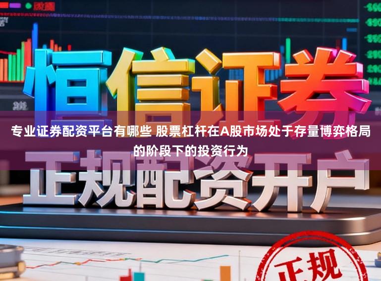 专业证券配资平台有哪些 股票杠杆在A股市场处于存量博弈格局的阶段下的投资行为