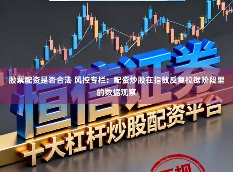 股票配资是否合法 风控专栏：配资炒股在指数反复拉锯阶段里的数据观察