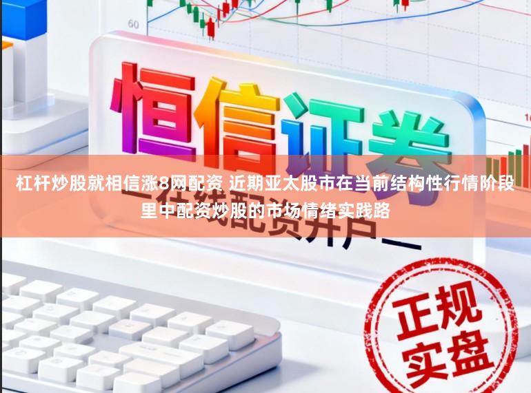 杠杆炒股就相信涨8网配资 近期亚太股市在当前结构性行情阶段里中配资炒股的市场情绪实践路