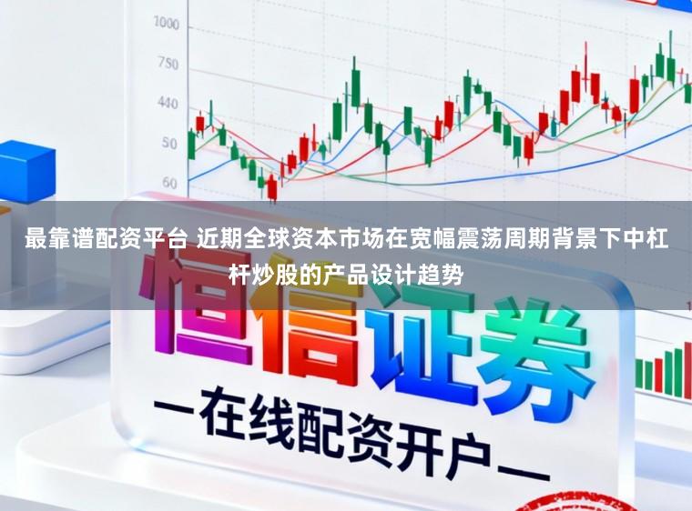 最靠谱配资平台 近期全球资本市场在宽幅震荡周期背景下中杠杆炒股的产品设计趋势