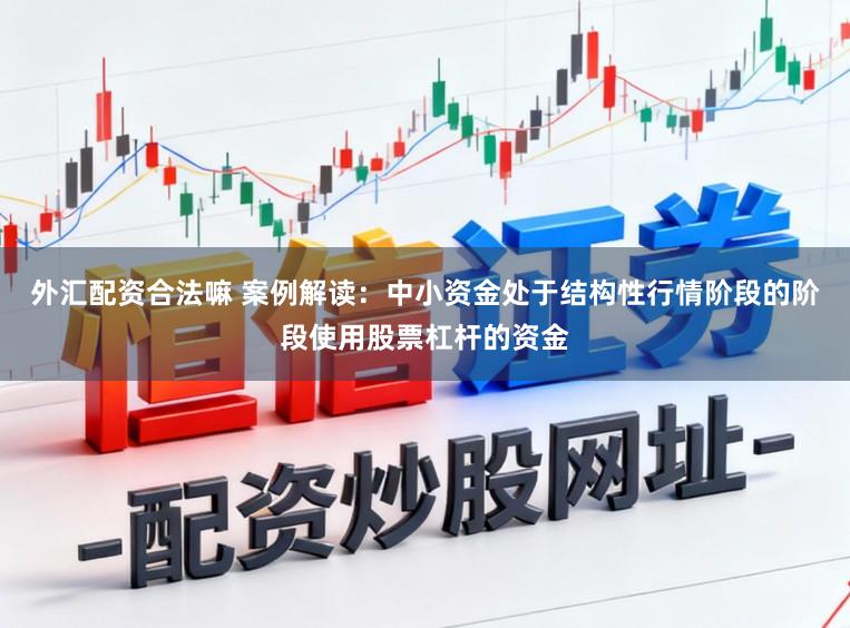 外汇配资合法嘛 案例解读：中小资金处于结构性行情阶段的阶段使用股票杠杆的资金