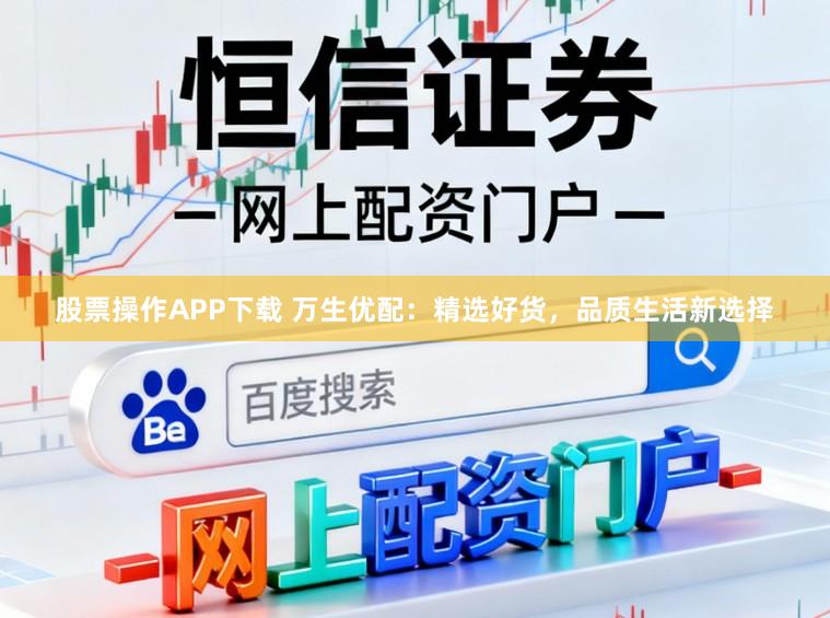 股票操作APP下载 万生优配：精选好货，品质生活新选择