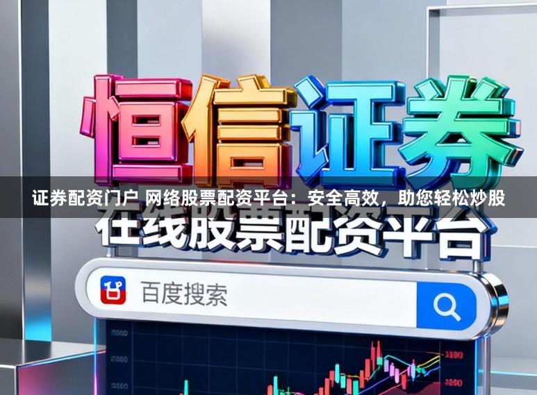 证券配资门户 网络股票配资平台：安全高效，助您轻松炒股