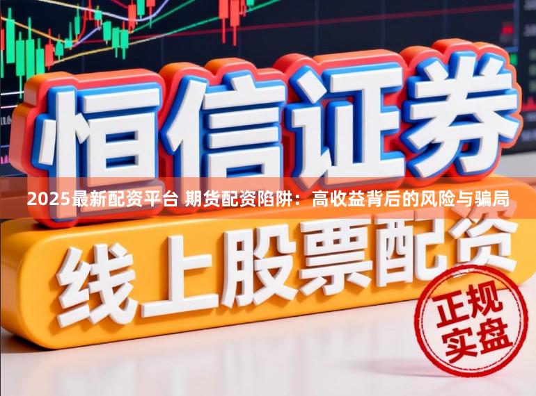2025最新配资平台 期货配资陷阱:高收益背后的风险与骗局