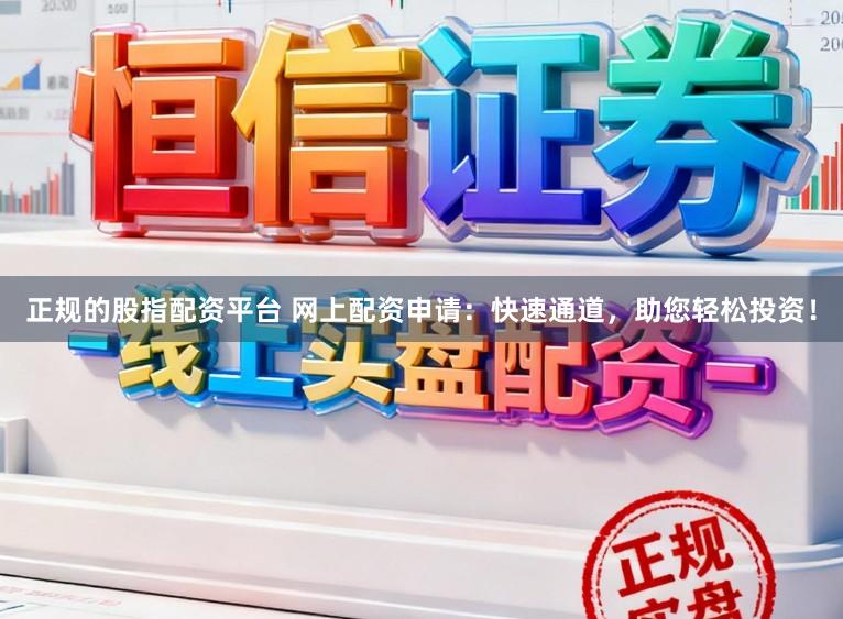 正规的股指配资平台 网上配资申请:快速通道,助您轻松投资!