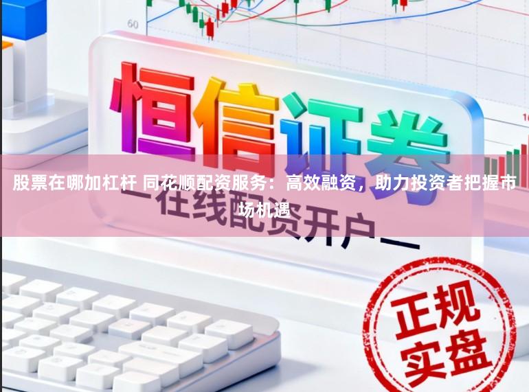 股票在哪加杠杆 同花顺配资服务：高效融资，助力投资者把握市场机遇