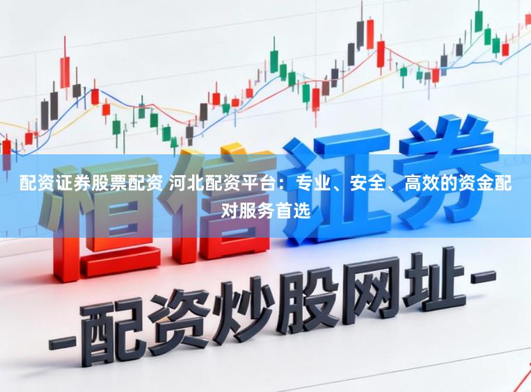 配资证券股票配资 河北配资平台:专业、安全、高效的资金配对服务首选