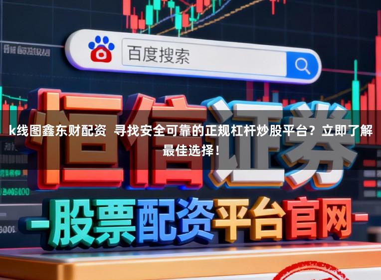 k线图鑫东财配资  寻找安全可靠的正规杠杆炒股平台？立即了解最佳选择！