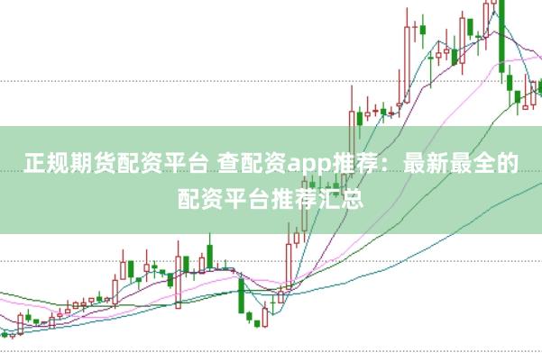 正规期货配资平台 查配资app推荐：最新最全的配资平台推荐汇总
