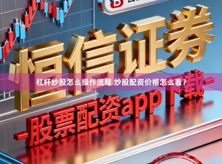 杠杆炒股怎么操作流程 炒股配资价格怎么看?