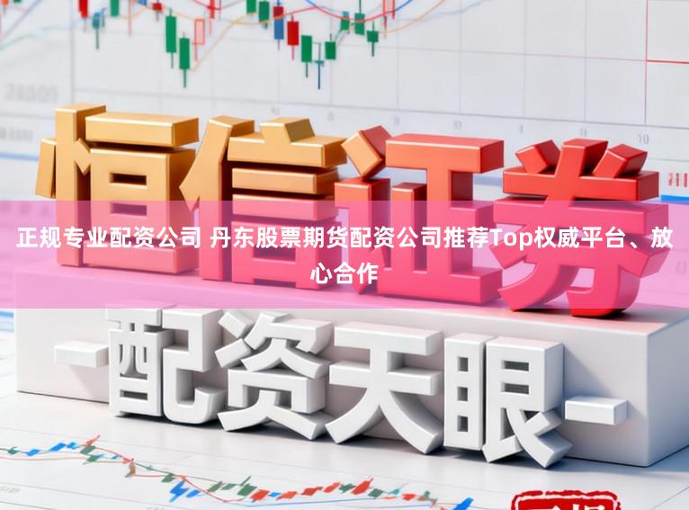 正规专业配资公司 丹东股票期货配资公司推荐Top权威平台、放心合作