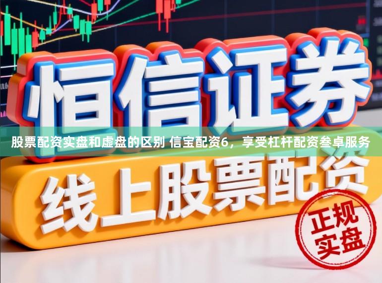 股票配资实盘和虚盘的区别 信宝配资6，享受杠杆配资叁卓服务