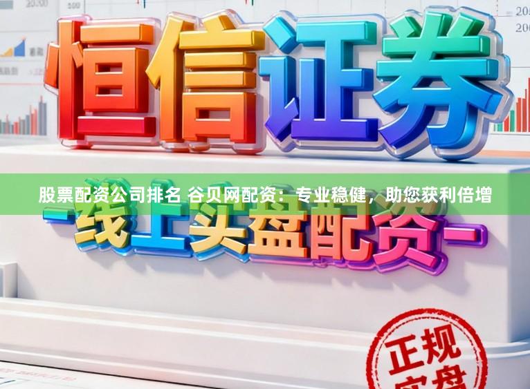 股票配资公司排名 谷贝网配资：专业稳健，助您获利倍增