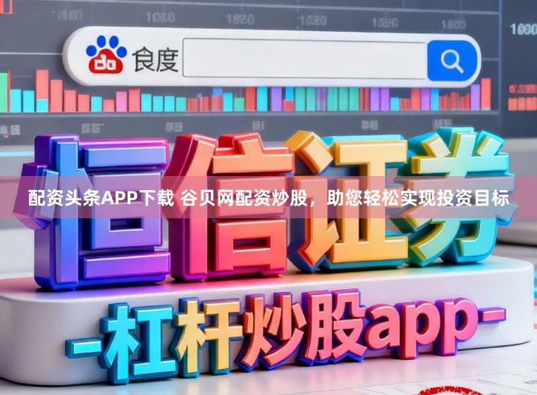 配资头条APP下载 谷贝网配资炒股，助您轻松实现投资目标
