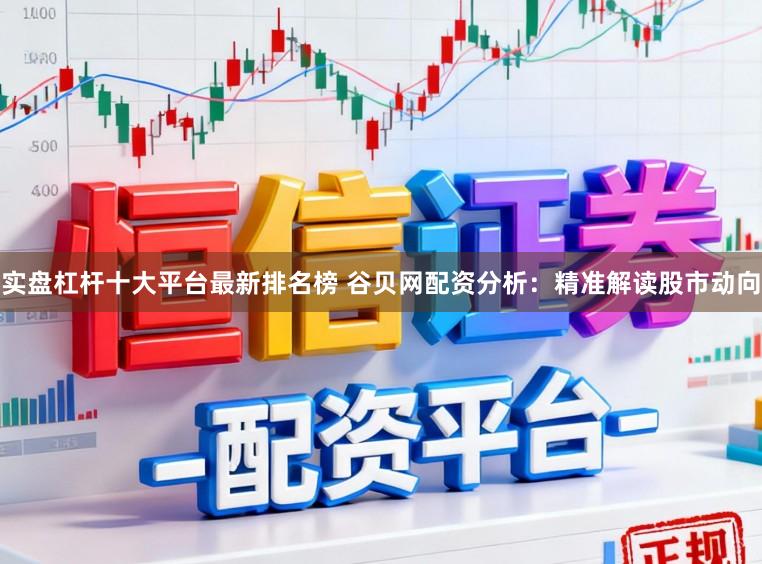 实盘杠杆十大平台最新排名榜 谷贝网配资分析:精准解读股市动向