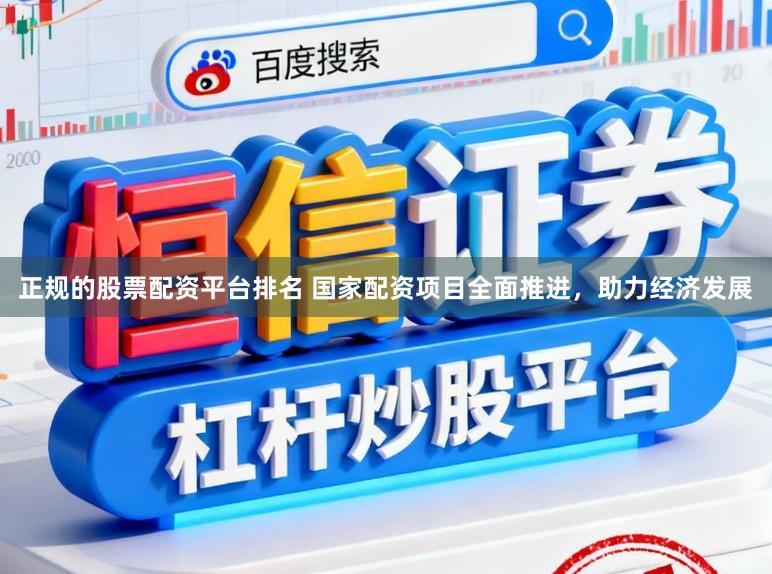 正规的股票配资平台排名 国家配资项目全面推进，助力经济发展