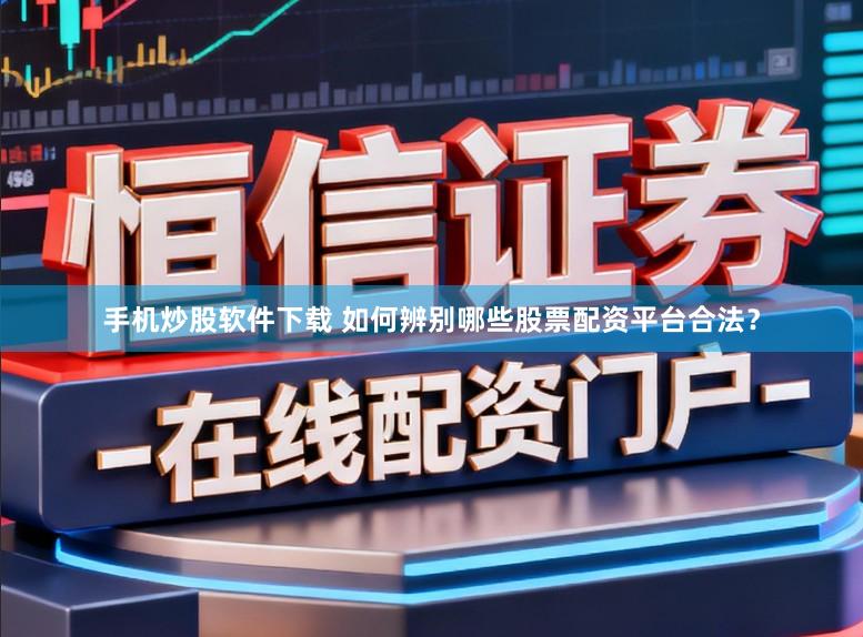 手机炒股软件下载 如何辨别哪些股票配资平台合法?