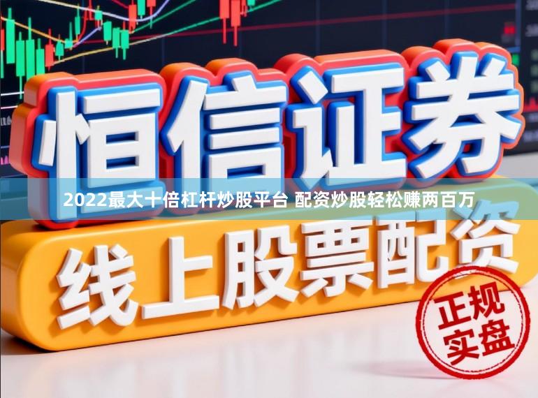 2022最大十倍杠杆炒股平台 配资炒股轻松赚两百万