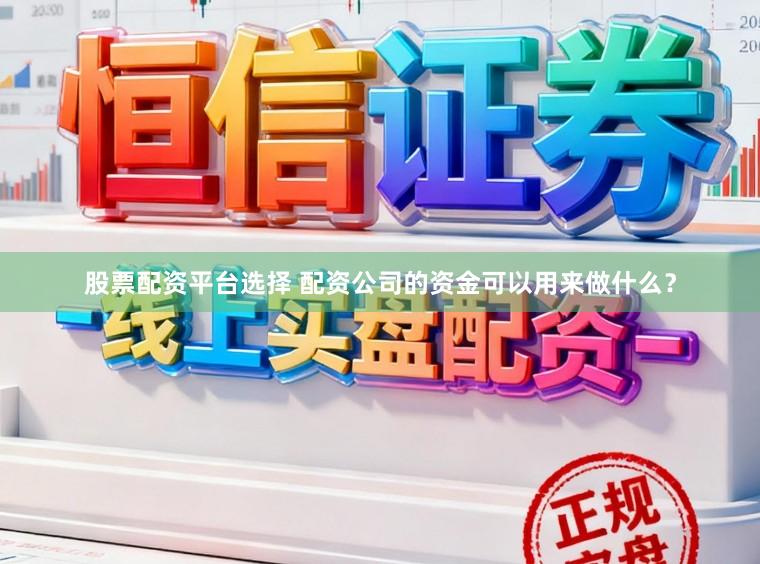 股票配资平台选择 配资公司的资金可以用来做什么？