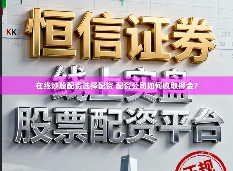 在线炒股配资选择配资 配资公司如何收取押金?
