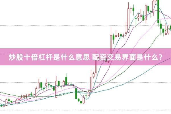 炒股十倍杠杆是什么意思 配资交易界面是什么？