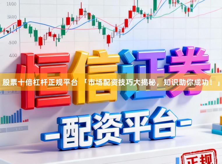 股票十倍杠杆正规平台 「市场配资技巧大揭秘，知识助你成功！」