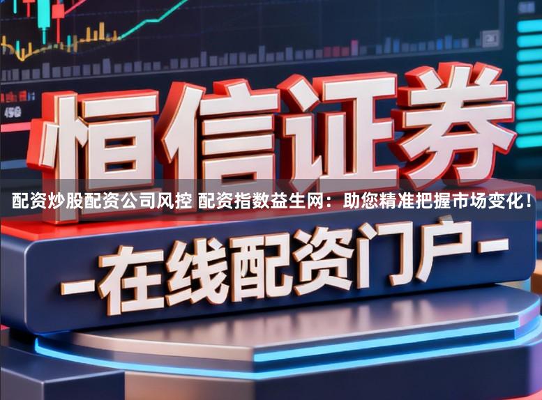 配资炒股配资公司风控 配资指数益生网:助您精准把握市场变化!