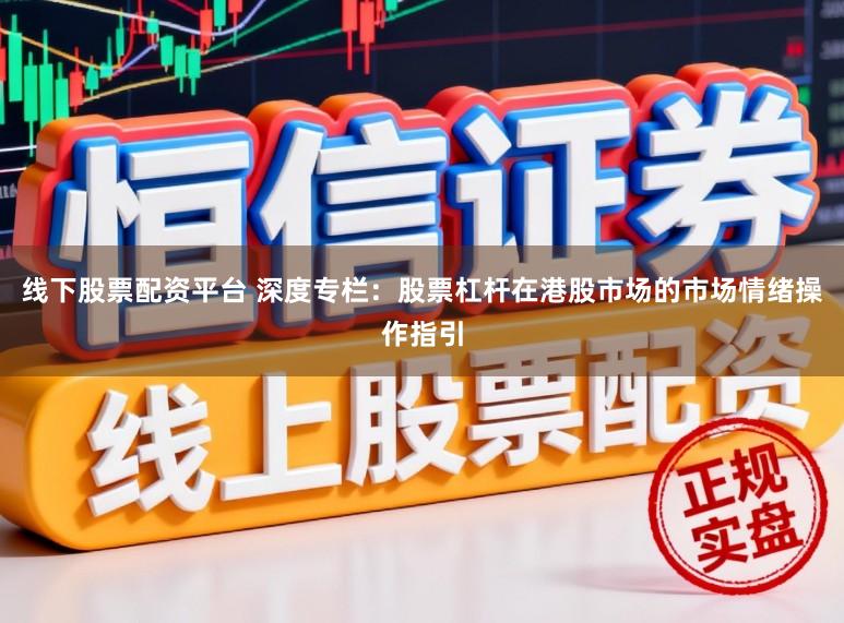 线下股票配资平台 深度专栏：股票杠杆在港股市场的市场情绪操作指引