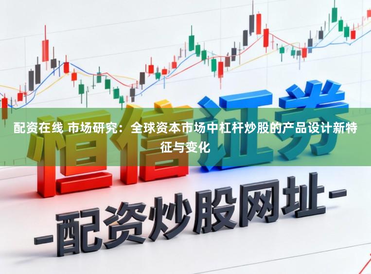 配资在线 市场研究：全球资本市场中杠杆炒股的产品设计新特征与变化