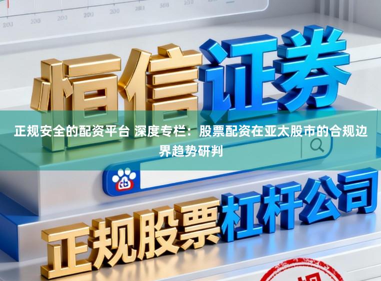 正规安全的配资平台 深度专栏:股票配资在亚太股市的合规边界趋势研判