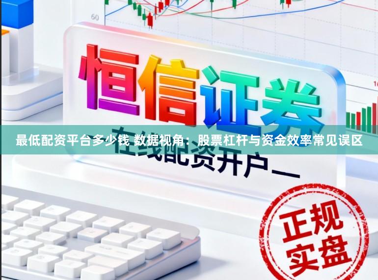 最低配资平台多少钱 数据视角：股票杠杆与资金效率常见误区