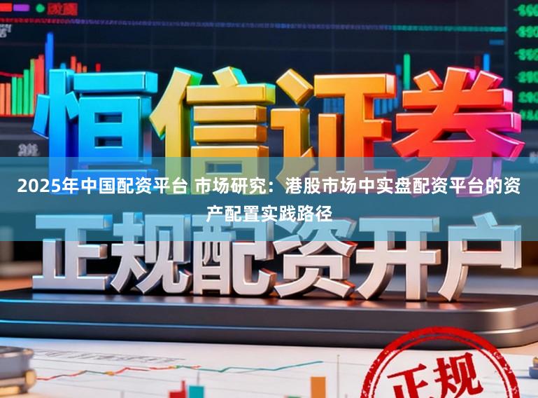 2025年中国配资平台 市场研究:港股市场中实盘配资平台的资产配置实践路径