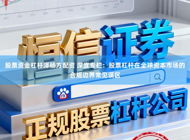 股票资金杠杆泽杨方配资 深度专栏：股票杠杆在全球资本市场的合规边界常见误区