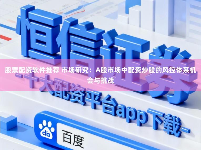 股票配资软件推荐 市场研究：A股市场中配资炒股的风控体系机会与挑战