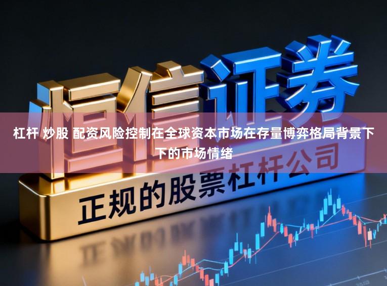 杠杆 炒股 配资风险控制在全球资本市场在存量博弈格局背景下下的市场情绪