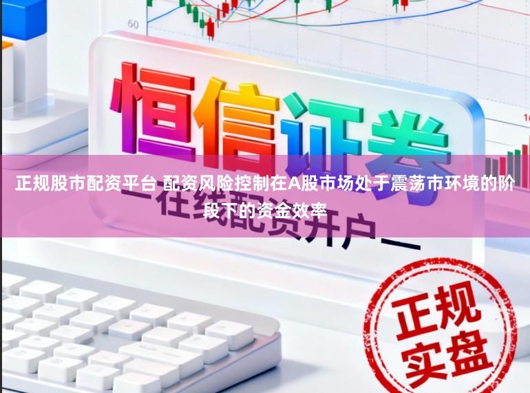 正规股市配资平台 配资风险控制在A股市场处于震荡市环境的阶段下的资金效率