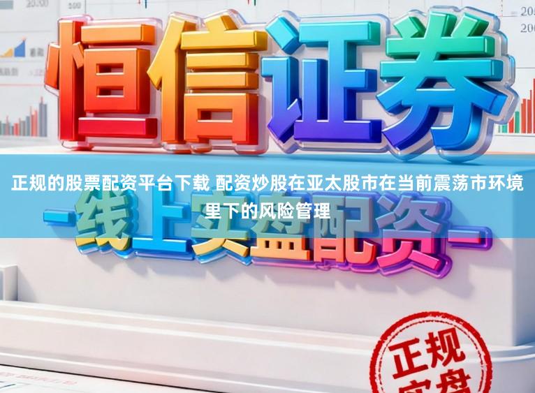 正规的股票配资平台下载 配资炒股在亚太股市在当前震荡市环境里下的风险管理