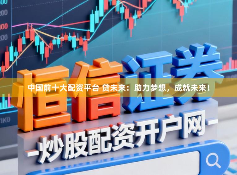 中国前十大配资平台 贷未来：助力梦想，成就未来！