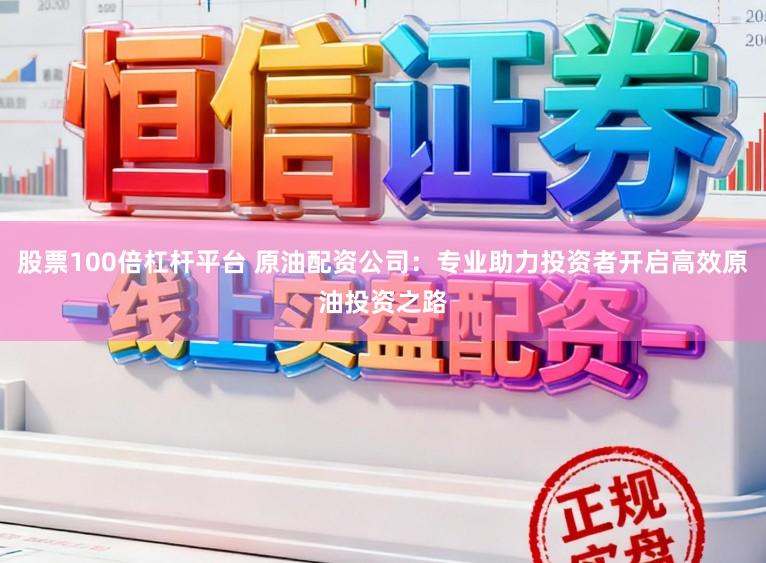 股票100倍杠杆平台 原油配资公司:专业助力投资者开启高效原油投资之路