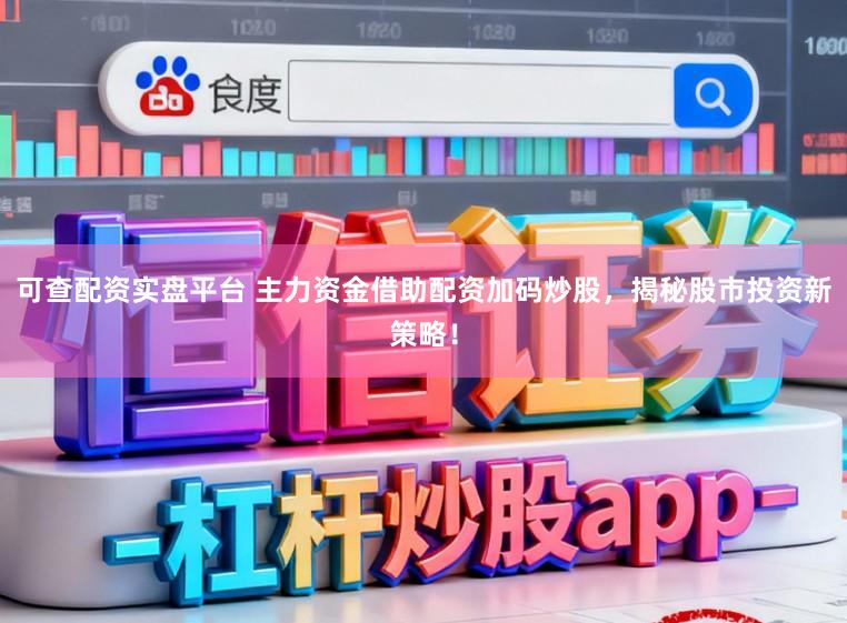 可查配资实盘平台 主力资金借助配资加码炒股，揭秘股市投资新策略！