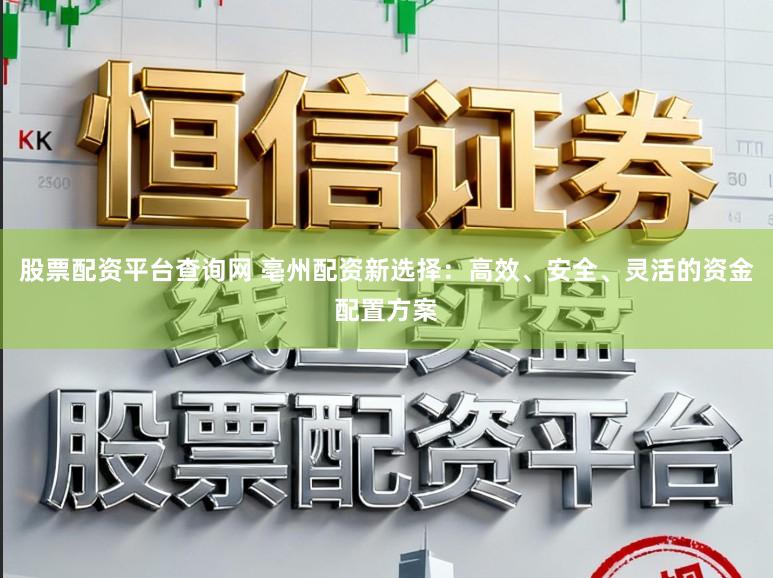 股票配资平台查询网 亳州配资新选择：高效、安全、灵活的资金配置方案