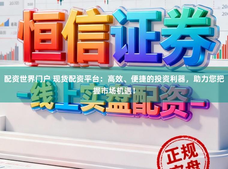配资世界门户 现货配资平台：高效、便捷的投资利器，助力您把握市场机遇！