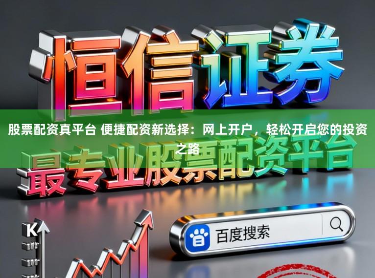 股票配资真平台 便捷配资新选择：网上开户，轻松开启您的投资之路